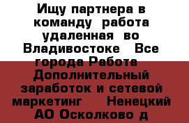 Ищу партнера в команду (работа удаленная) во Владивостоке - Все города Работа » Дополнительный заработок и сетевой маркетинг   . Ненецкий АО,Осколково д.